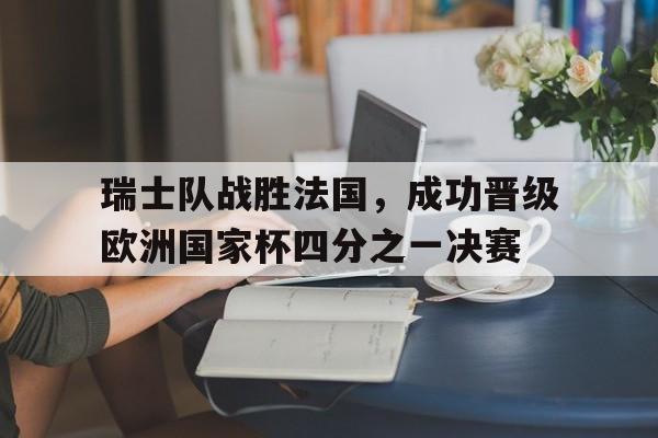 半岛体育课程-瑞士队战胜法国，成功晋级欧洲国家杯四分之一决赛的简单介绍